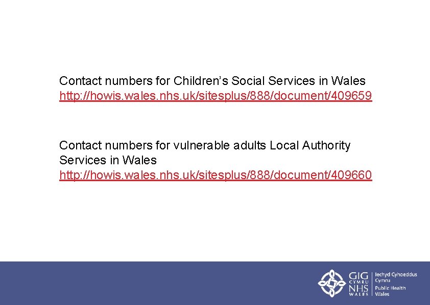 Contact numbers for Children’s Social Services in Wales http: //howis. wales. nhs. uk/sitesplus/888/document/409659 Contact Contact numbers for Children’s Social Services in Wales http: //howis. wales. nhs. uk/sitesplus/888/document/409659 Contact