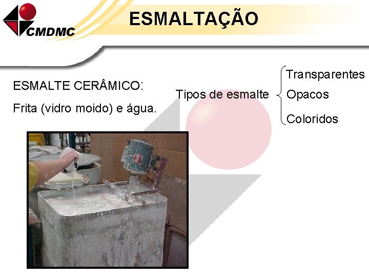 ESMALTAÇÃO ESMALTE CER MICO: Frita (vidro moido) e água. Transparentes Tipos de esmalte Opacos