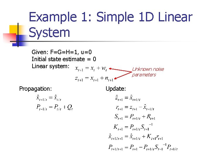 Example 1: Simple 1 D Linear System Given: F=G=H=1, u=0 Initial state estimate = Example 1: Simple 1 D Linear System Given: F=G=H=1, u=0 Initial state estimate =