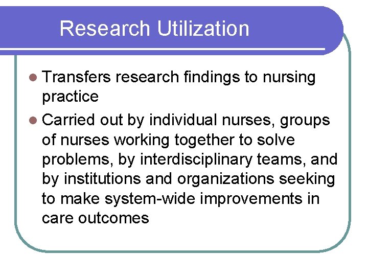 Research Utilization l Transfers research findings to nursing practice l Carried out by individual