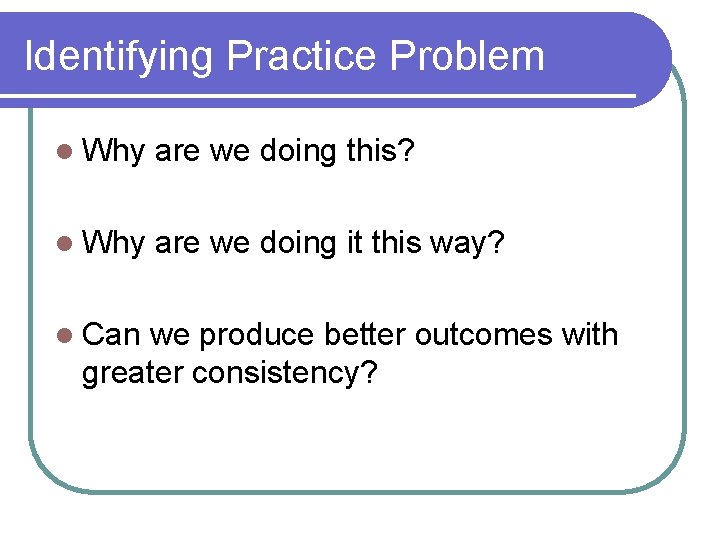Identifying Practice Problem l Why are we doing this? l Why are we doing