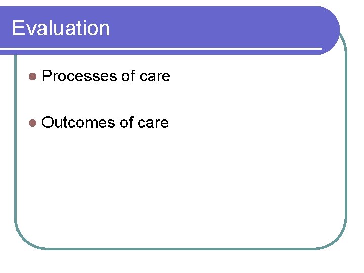 Evaluation l Processes of care l Outcomes of care 