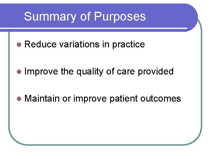Summary of Purposes l Reduce variations in practice l Improve the quality of care