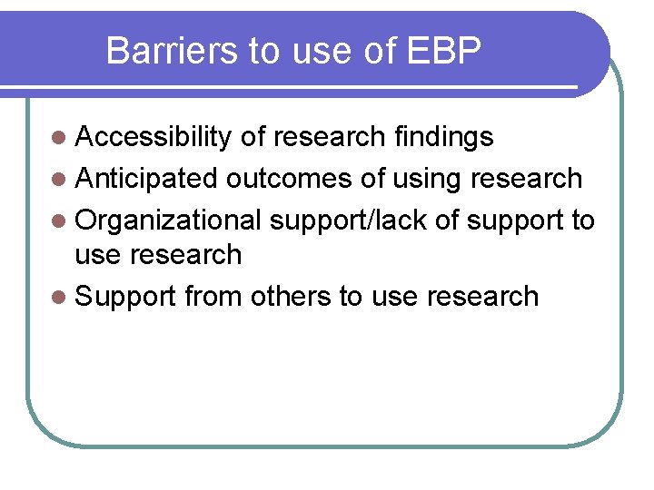 Barriers to use of EBP l Accessibility of research findings l Anticipated outcomes of