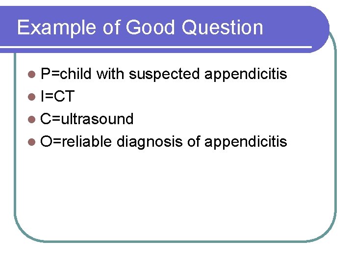 Example of Good Question l P=child with suspected appendicitis l I=CT l C=ultrasound l