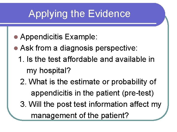 Applying the Evidence l Appendicitis Example: l Ask from a diagnosis perspective: 1. Is