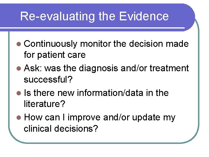 Re-evaluating the Evidence l Continuously monitor the decision made for patient care l Ask: