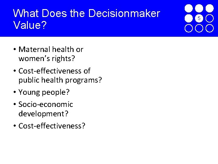 What Does the Decisionmaker Value? • Maternal health or women’s rights? • Cost-effectiveness of