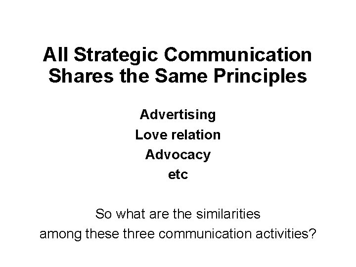 All Strategic Communication Shares the Same Principles Advertising Love relation Advocacy etc So what