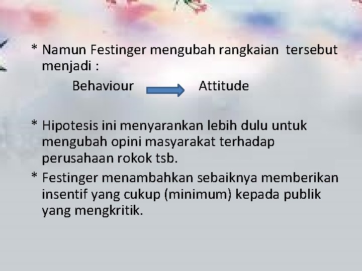 * Namun Festinger mengubah rangkaian tersebut menjadi : Behaviour Attitude * Hipotesis ini menyarankan