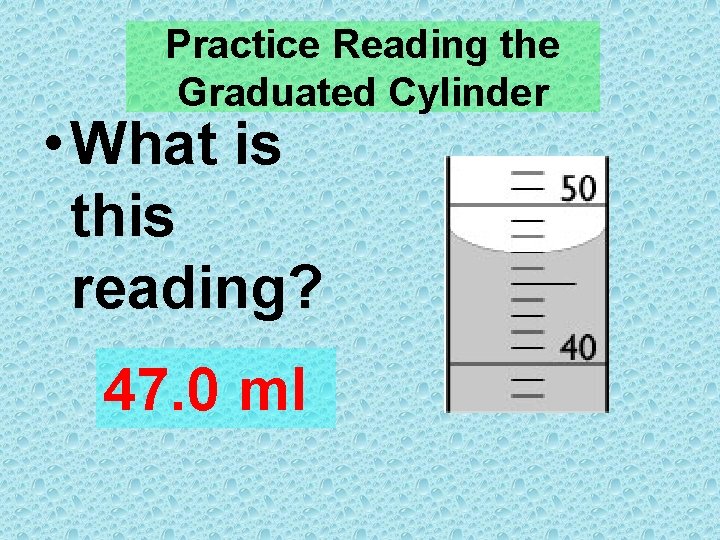 Practice Reading the Graduated Cylinder • What is this reading? 47. 0 ml 