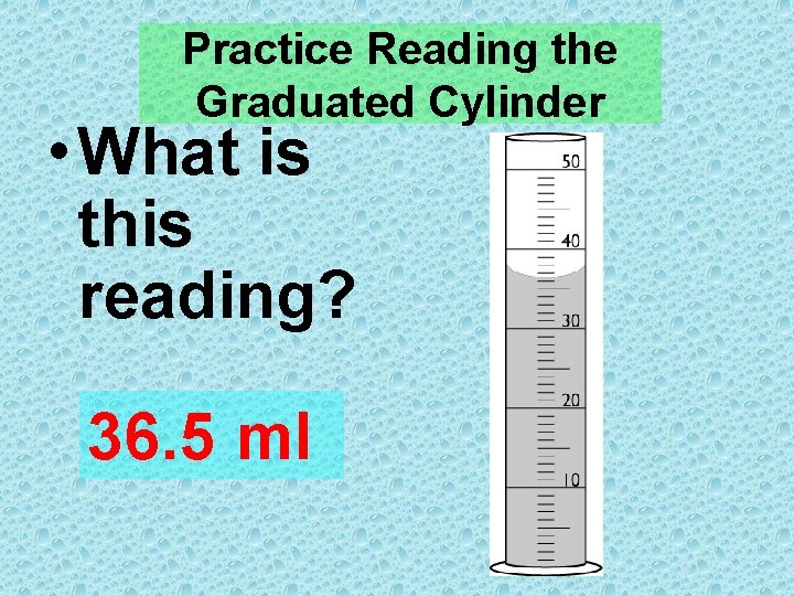 Practice Reading the Graduated Cylinder • What is this reading? 36. 5 ml 