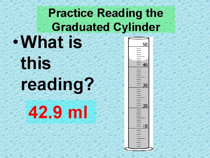 Practice Reading the Graduated Cylinder • What is this reading? 42. 9 ml 