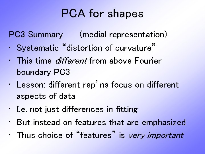 PCA for shapes PC 3 Summary (medial representation) • Systematic “distortion of curvature” •