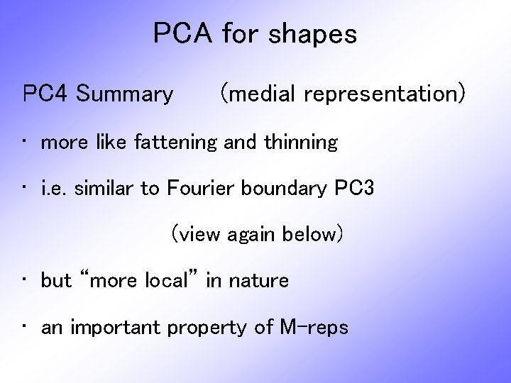 PCA for shapes PC 4 Summary (medial representation) • more like fattening and thinning