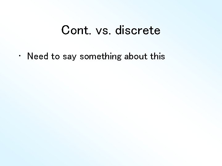 Cont. vs. discrete • Need to say something about this 