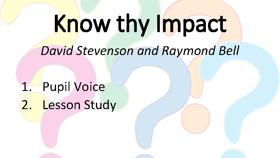 Know thy Impact David Stevenson and Raymond Bell 1. Pupil Voice 2. Lesson Study