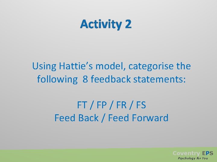 Activity 2 Using Hattie’s model, categorise the following 8 feedback statements: FT / FP