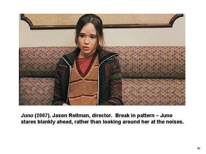Juno (2007). Jason Reitman, director. Break in pattern – Juno stares blankly ahead, rather