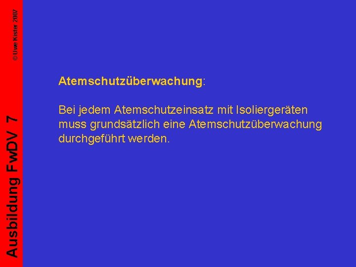 © Uwe Kister 2007 Ausbildung Fw. DV 7 Atemschutzüberwachung: Bei jedem Atemschutzeinsatz mit Isoliergeräten