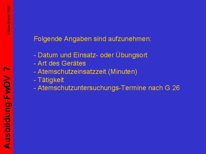 © Uwe Kister 2007 Ausbildung Fw. DV 7 Folgende Angaben sind aufzunehmen: - Datum