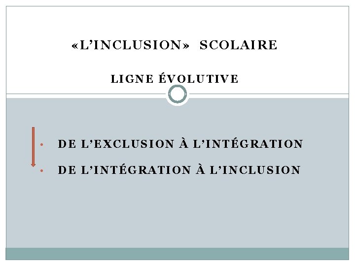  «L’IN CLUSION» SCOLAIRE LIGNE ÉVOLUTIVE • DE L’EXCLUSION À L’INTÉGRATION • DE L’INTÉGRATION