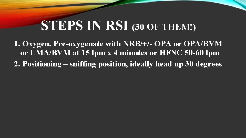 STEPS IN RSI (30 OF THEM!) 1. Oxygen. Pre-oxygenate with NRB/+/- OPA or OPA/BVM