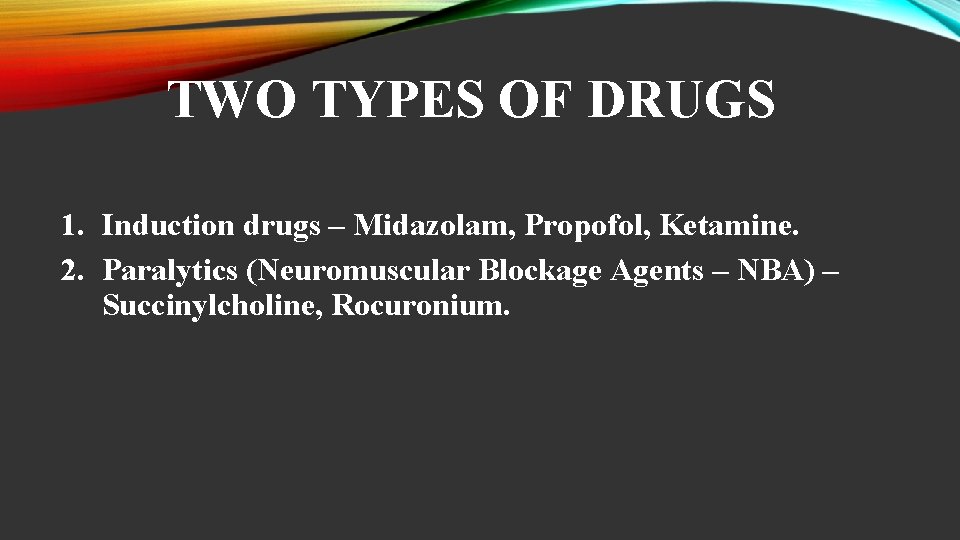 TWO TYPES OF DRUGS 1. Induction drugs – Midazolam, Propofol, Ketamine. 2. Paralytics (Neuromuscular