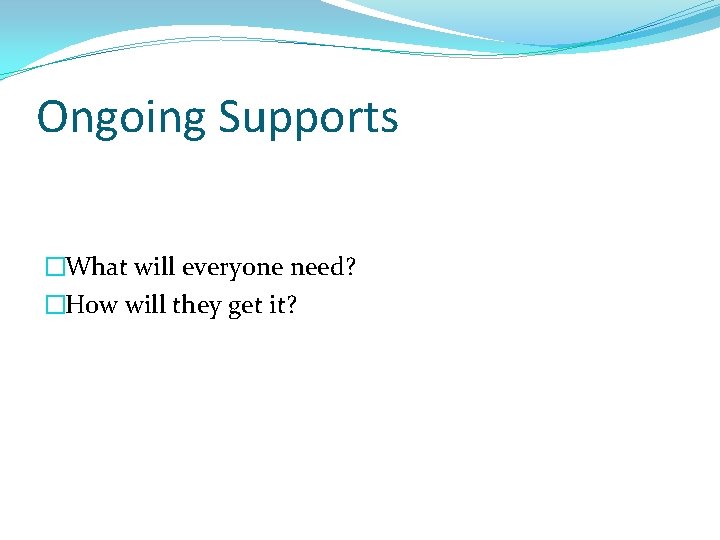 Ongoing Supports �What will everyone need? �How will they get it? 