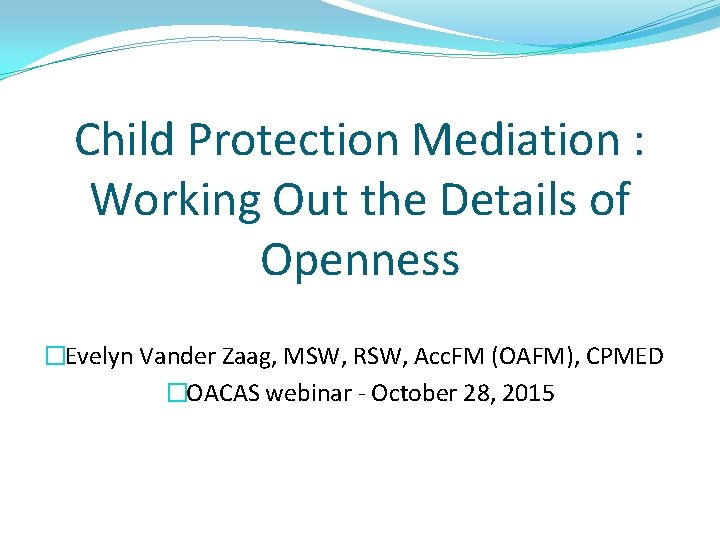 Child Protection Mediation : Working Out the Details of Openness �Evelyn Vander Zaag, MSW,