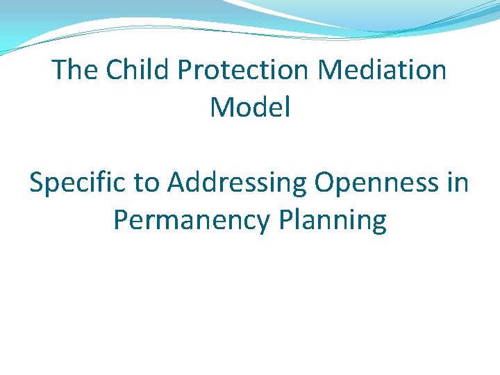 The Child Protection Mediation Model Specific to Addressing Openness in Permanency Planning 