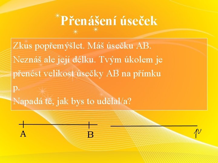 Přenášení úseček Zkus popřemýšlet. Máš úsečku AB. Neznáš ale její délku. Tvým úkolem je