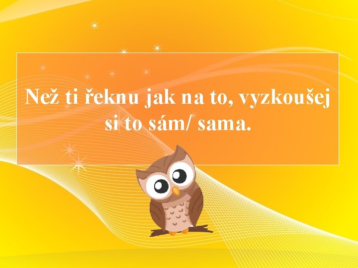 Než ti řeknu jak na to, vyzkoušej si to sám/ sama. 