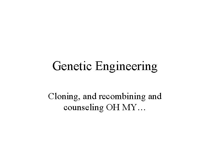 Genetic Engineering Cloning, and recombining and counseling OH MY… 