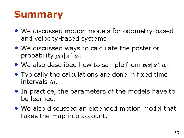Summary • We discussed motion models for odometry-based and velocity-based systems • We discussed