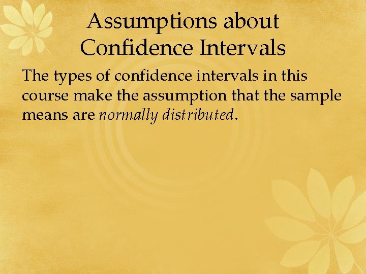 Assumptions about Confidence Intervals The types of confidence intervals in this course make the