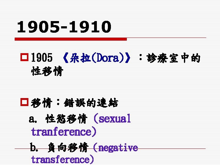 1905 -1910 p 1905 《朵拉(Dora)》：診療室中的 性移情 p 移情：錯誤的連結 a. 性慾移情 (sexual tranference) b. 負向移情（negative