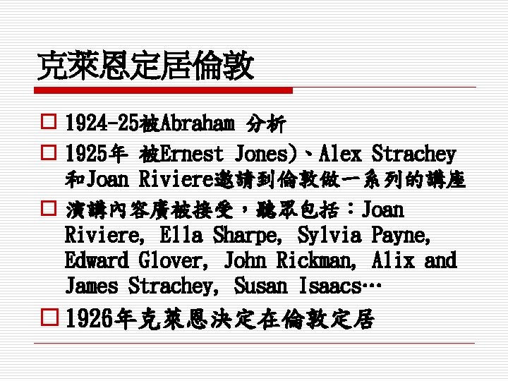 克萊恩定居倫敦 o 1924 -25被Abraham 分析 o 1925年 被Ernest Jones)、Alex Strachey 和Joan Riviere邀請到倫敦做一系列的講座 o 演講內容廣被接受，聽眾包括：Joan