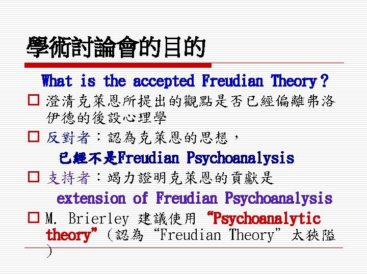 學術討論會的目的 What is the accepted Freudian Theory？ o 澄清克萊恩所提出的觀點是否已經偏離弗洛 伊德的後設心理學 o 反對者：認為克萊恩的思想， 已經不是Freudian Psychoanalysis