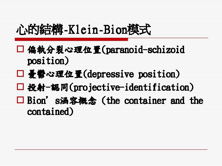 心的結構-Klein-Bion模式 o 偏執分裂心理位置(paranoid-schizoid position) o 憂鬱心理位置(depressive position) o 投射-認同(projective-identification) o Bion’s涵容概念 (the container and