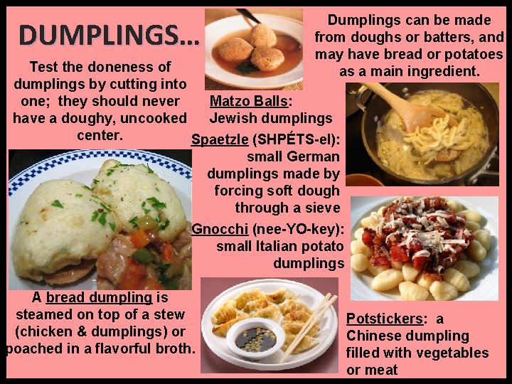 DUMPLINGS… Dumplings can be made from doughs or batters, and may have bread or