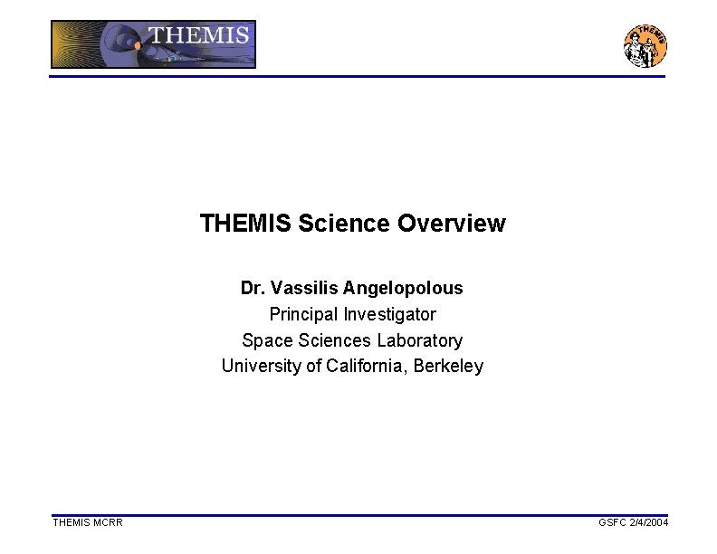 THEMIS Science Overview Dr. Vassilis Angelopolous Principal Investigator Space Sciences Laboratory University of California,