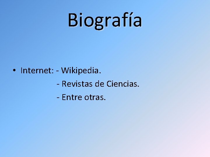 Biografía • Internet: - Wikipedia. - Revistas de Ciencias. - Entre otras. 