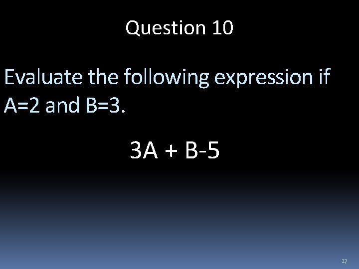 Question 10 Evaluate the following expression if A=2 and B=3. 3 A + B-5