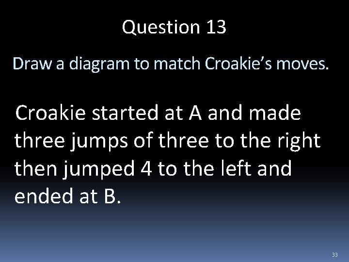 Question 13 Draw a diagram to match Croakie’s moves. Croakie started at A and