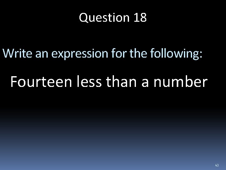 Question 18 Write an expression for the following: Fourteen less than a number 43