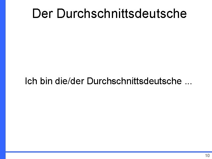 Der Durchschnittsdeutsche Ich bin die/der Durchschnittsdeutsche. . . 10 