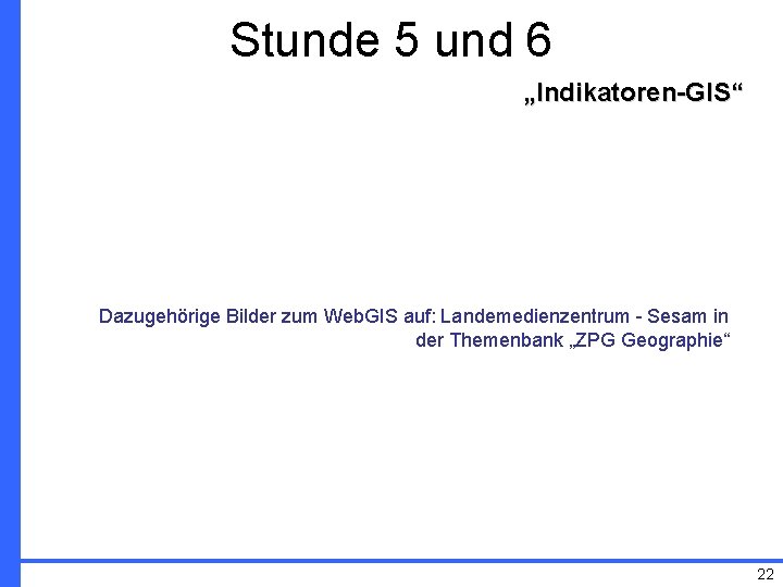 Stunde 5 und 6 „Indikatoren-GIS“ Dazugehörige Bilder zum Web. GIS auf: Landemedienzentrum - Sesam