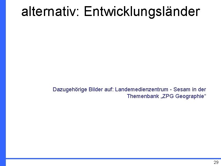 alternativ: Entwicklungsländer Dazugehörige Bilder auf: Landemedienzentrum - Sesam in der Themenbank „ZPG Geographie“ 29