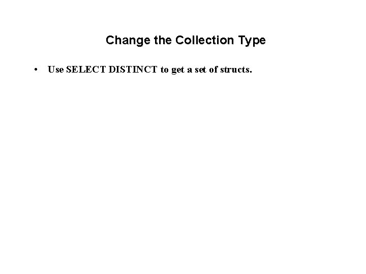 Change the Collection Type • Use SELECT DISTINCT to get a set of structs.